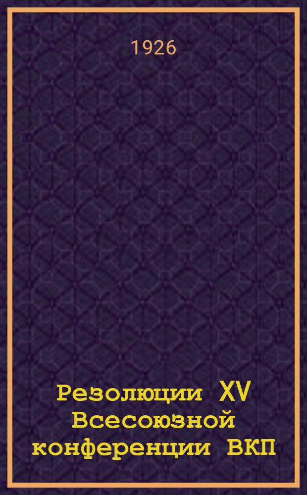 Резолюции XV Всесоюзной конференции ВКП(б) : (26 окт. - 2 нояб.)