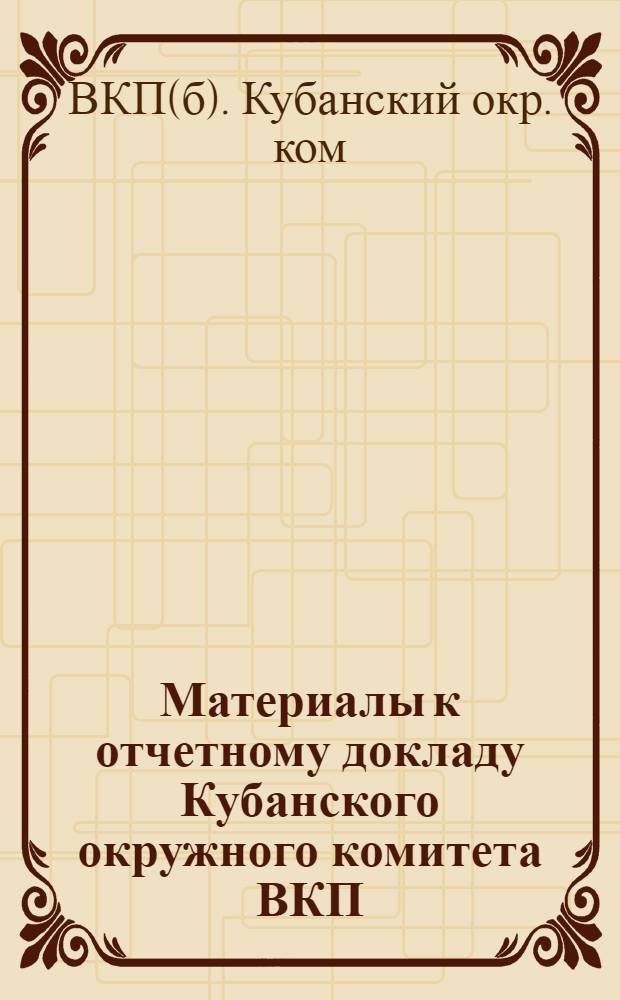 Материалы к отчетному докладу Кубанского окружного комитета ВКП(б) Третьей Кубанской окружной партийной конференции