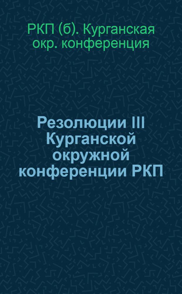 Резолюции III Курганской окружной конференции РКП(б) : 3-6 дек. 1924 г