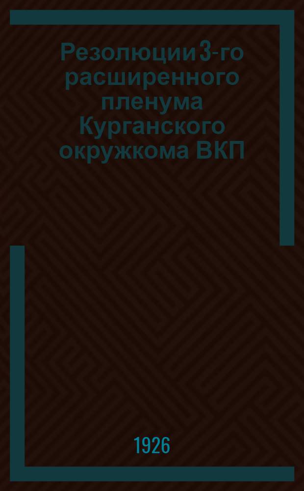 Резолюции 3-го расширенного пленума Курганского окружкома ВКП(б) совместно с секретарями райкомов, ячеек, секретарями фракций и уполномоченными Контрольной комиссии ВКП(б), происходившего с 5-го по 8-е апреля 1926 г.
