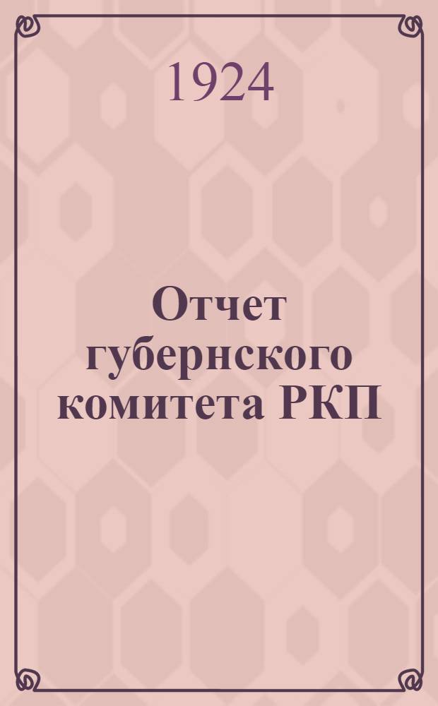 Отчет губернского комитета РКП(б) и губернской контрольной комиссии : (1 апр. 1924 г. - 1 окт. 1924 г.) : V-й Кустанайск. губпартконф., ЦК РКП(б) и Киргиз. обл. ком. РКП(б)