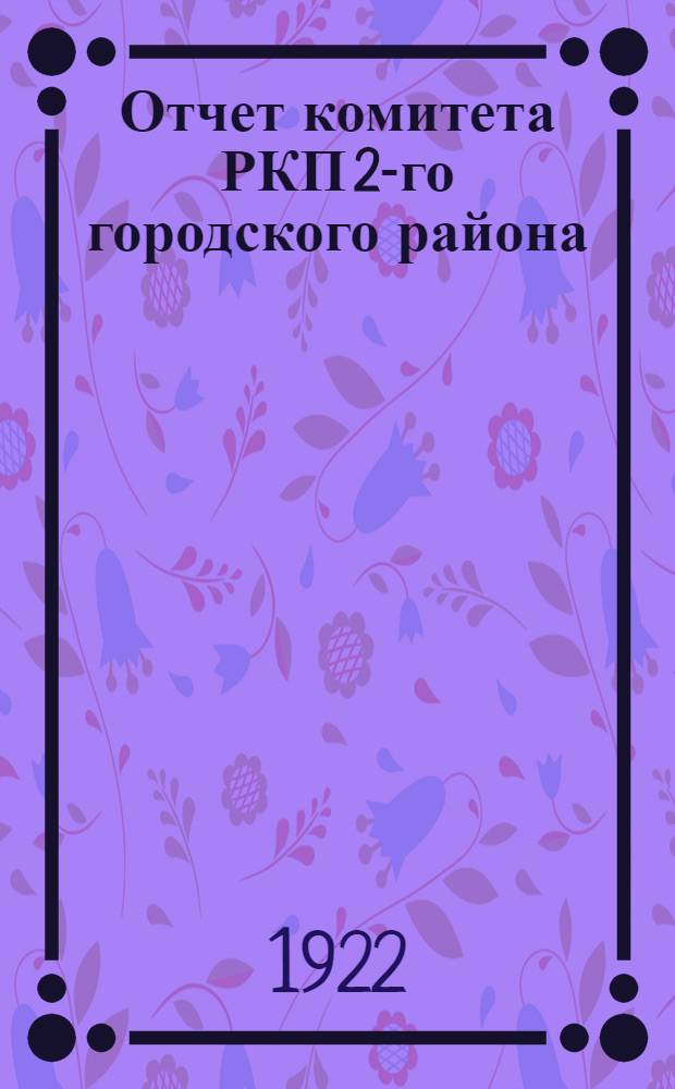 Отчет комитета РКП 2-го городского района : (Окт., нояб., дек. 1921 г. и янв. 1922 г.