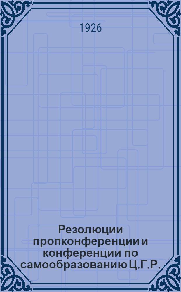Резолюции пропконференции и конференции по самообразованию Ц.Г.Р.