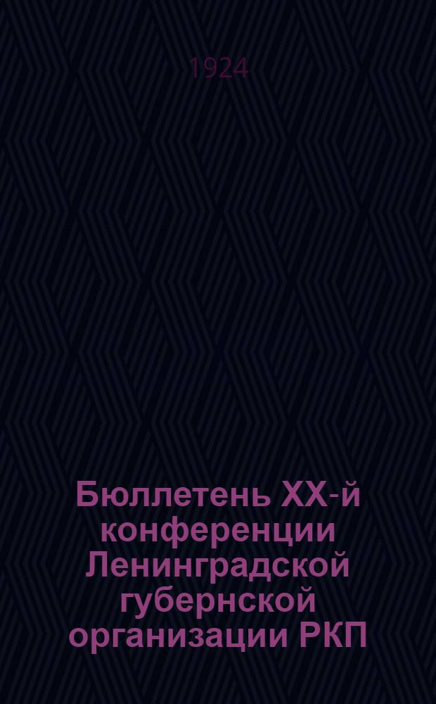 Бюллетень ХХ-й конференции Ленинградской губернской организации РКП(б) : Стеногр. отчет. № 1 : 7 мая 1924 г.