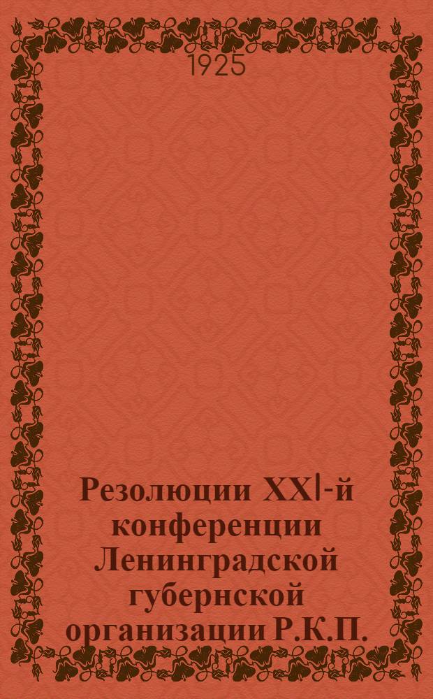 Резолюции ХХI-й конференции Ленинградской губернской организации Р.К.П.(б) : 26-31 янв. 1925 г