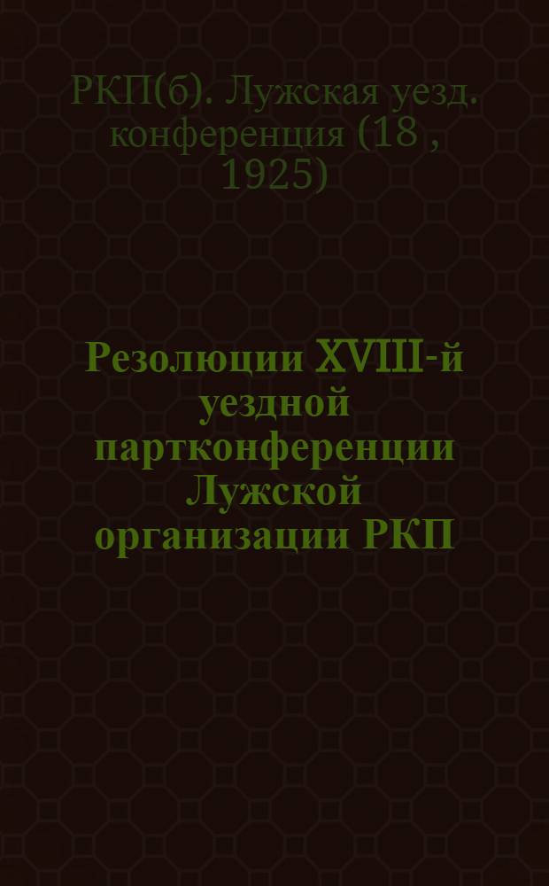 Резолюции XVIII-й уездной партконференции Лужской организации РКП(б) с 5-7 января 1925 г.