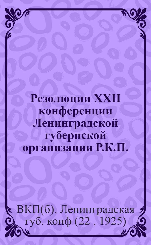 Резолюции XXII конференции Ленинградской губернской организации Р.К.П.(б) : 1-10 дек. 1925 г