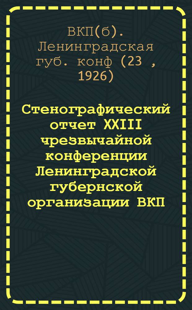 Стенографический отчет XXIII чрезвычайной конференции Ленинградской губернской организации ВКП(б) : 10-12 февр. 1926 г