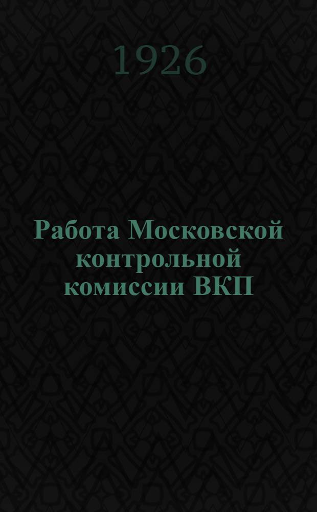 Работа Московской контрольной комиссии ВКП(б) - Московской рабоче-крестьянской инспекции : Окт. 1925 г. - окт. 1926 г