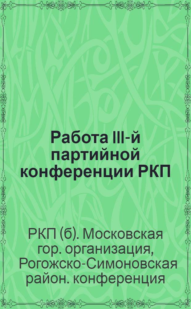 Работа III-й партийной конференции РКП(б) Рогожско-Симоновского района : 7-9 мая 1924 г. : Стеногр. отчет