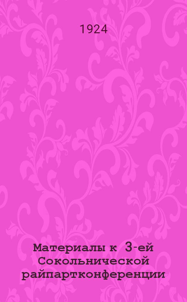 Материалы к 3-ей Сокольнической райпартконференции : Постановления, принят. на Пленуме Сокольн. район. ком. РКП(б) от 4 мая 1924 г
