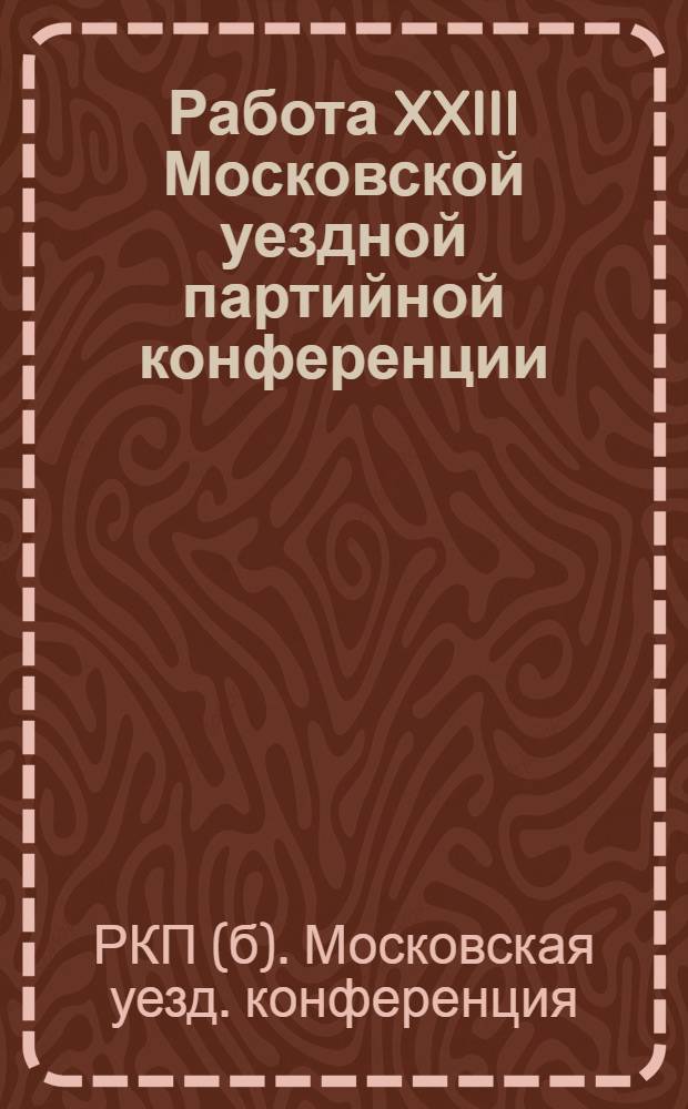 Работа XXIII Московской уездной партийной конференции (20-22 декабря 1924 г.) : Стеногр. отчет