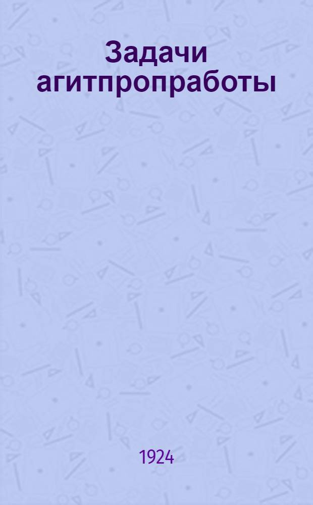 Задачи агитпропработы : Материалы к XII Моск. губ. парт. конф. и к XIII съезду РКП