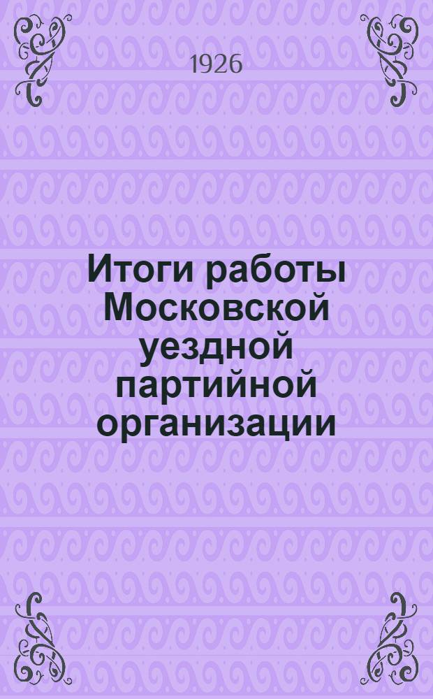 Итоги работы Московской уездной партийной организации : (Нояб. 1925 г. - окт. 1926 г.)