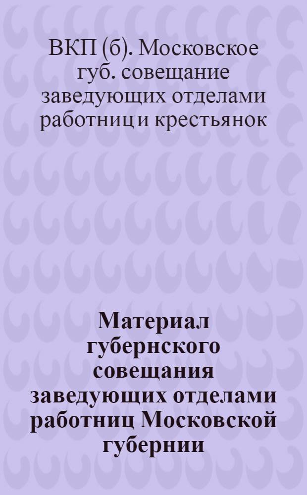 Материал губернского совещания заведующих отделами работниц Московской губернии : 1 и 2 февр. 1926 г