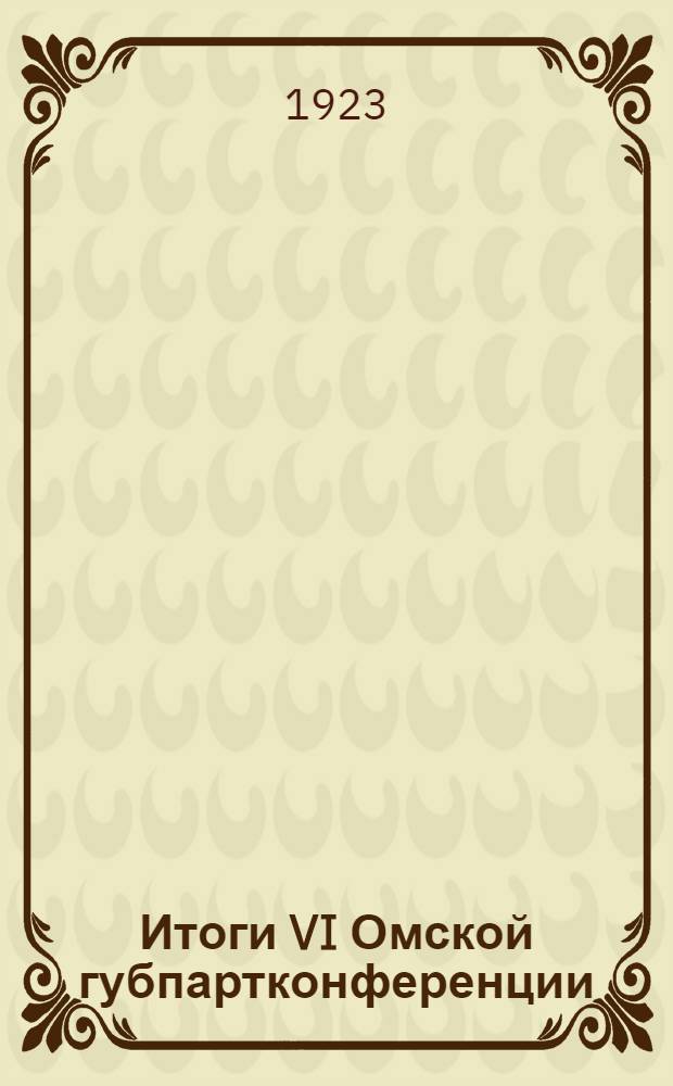 Итоги VI Омской губпартконференции : 21-25 марта 1923 г