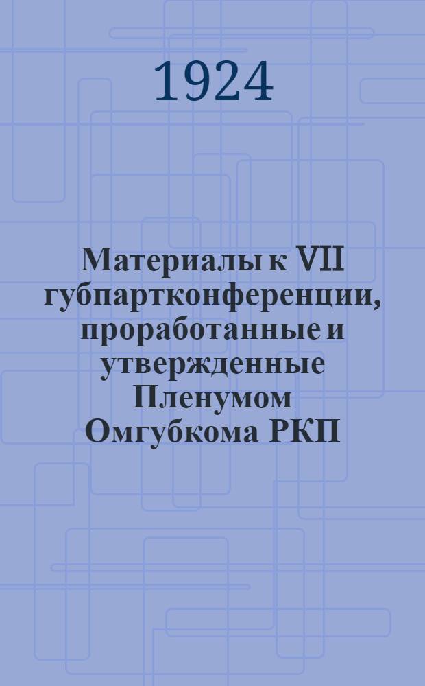 Материалы к VII губпартконференции, проработанные и утвержденные Пленумом Омгубкома РКП(б) 11-14 февраля 1924 года