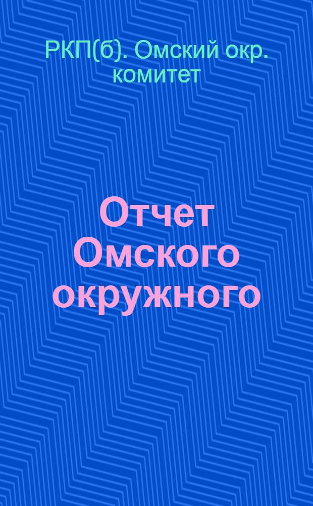 Отчет Омского окружного (б. губернского) комитета Российской коммунистической партии (б) за ноябрь-октябрь 1924/25 г. : К Первой окр. парт. конф