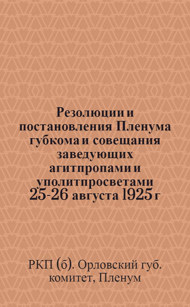 Резолюции и постановления Пленума губкома и совещания заведующих агитпропами и уполитпросветами 25-26 августа 1925 г.