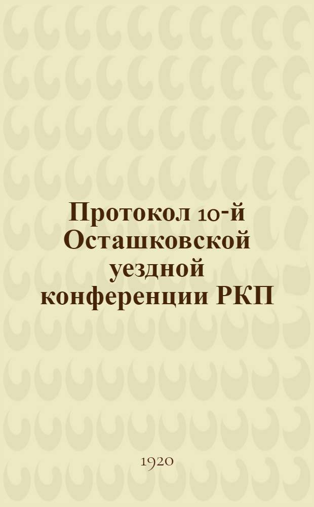 Протокол 10-й Осташковской уездной конференции РКП(б), состоявшейся 25-26-го декабря 1920 года в городе Осташкове