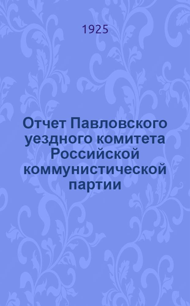 Отчет Павловского уездного комитета Российской коммунистической партии (б) за период от XX-й до XXI-й уездной партконференции : Окт. 1924 г. - май 1925 г