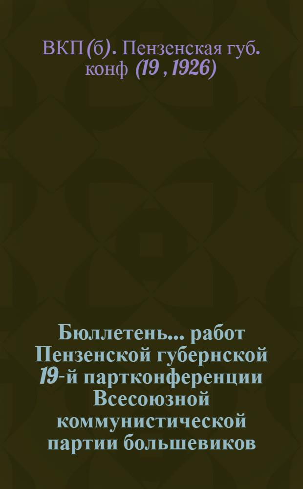 Бюллетень ... работ Пензенской губернской 19-й партконференции Всесоюзной коммунистической партии большевиков ...