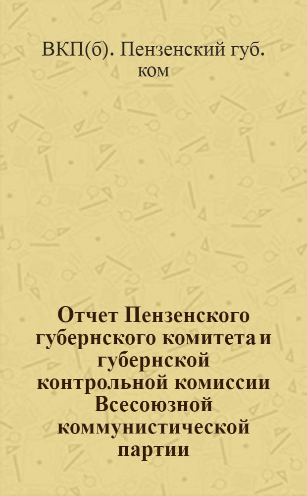 Отчет Пензенского губернского комитета [и губернской контрольной комиссии] Всесоюзной коммунистической партии (большевиков) 19-й губернской партконференции