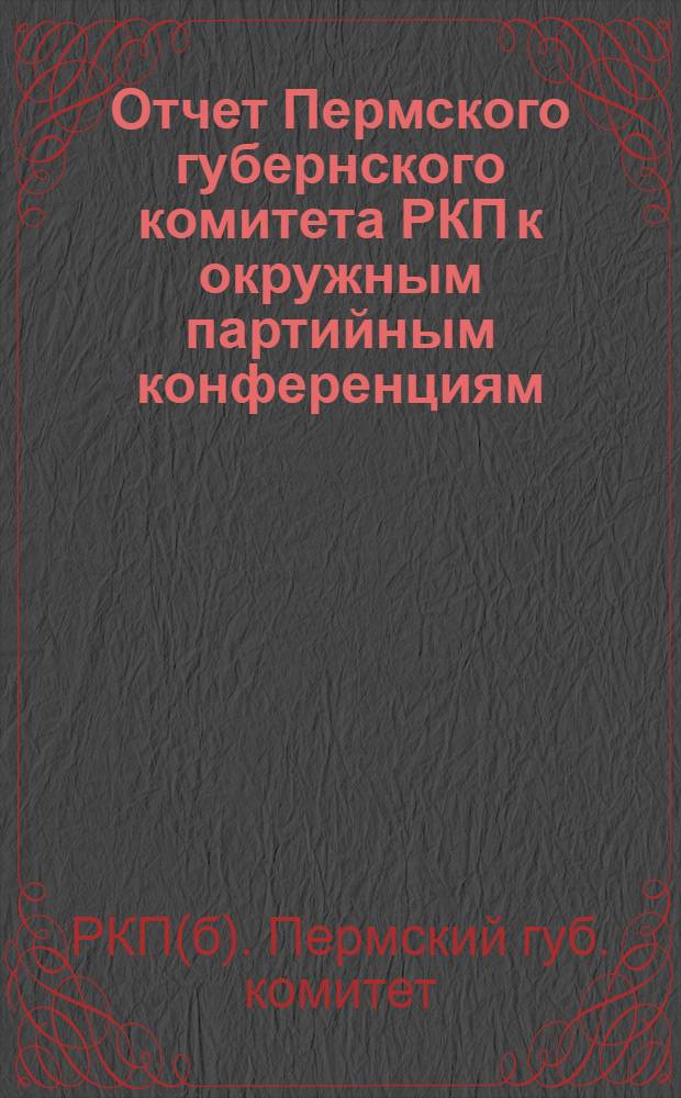 Отчет Пермского губернского комитета РКП к окружным партийным конференциям : За время от XI губ. съезда