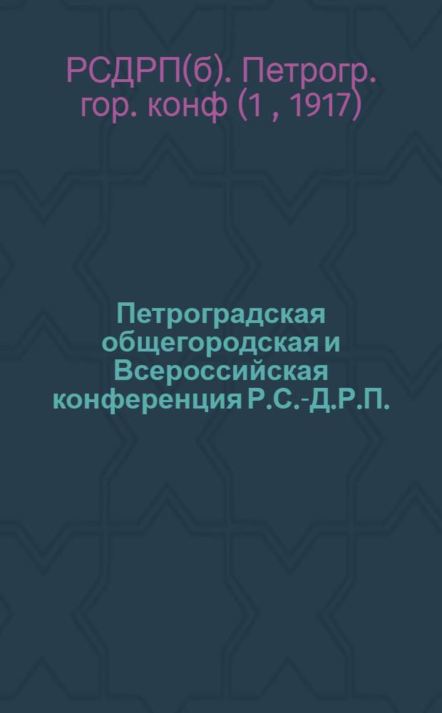 Петроградская общегородская и Всероссийская конференция Р.С.-Д.Р.П. (большевиков) в апреле 1917 г. : Протоколы заседаний