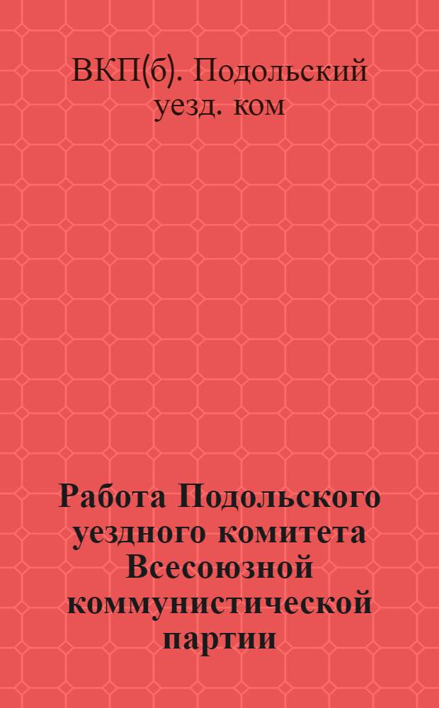 Работа Подольского уездного комитета Всесоюзной коммунистической партии (большевиков) и УКК ВКП(б) : Окт. 1925 г. - нояб. 1926 г. : К XXII уездпартконф