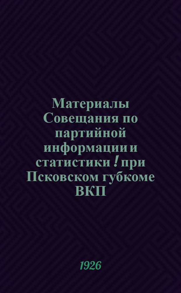 Материалы Совещания по партийной информации и статистики [!] при Псковском губкоме ВКП(б) : 14-15 июня 1926 г