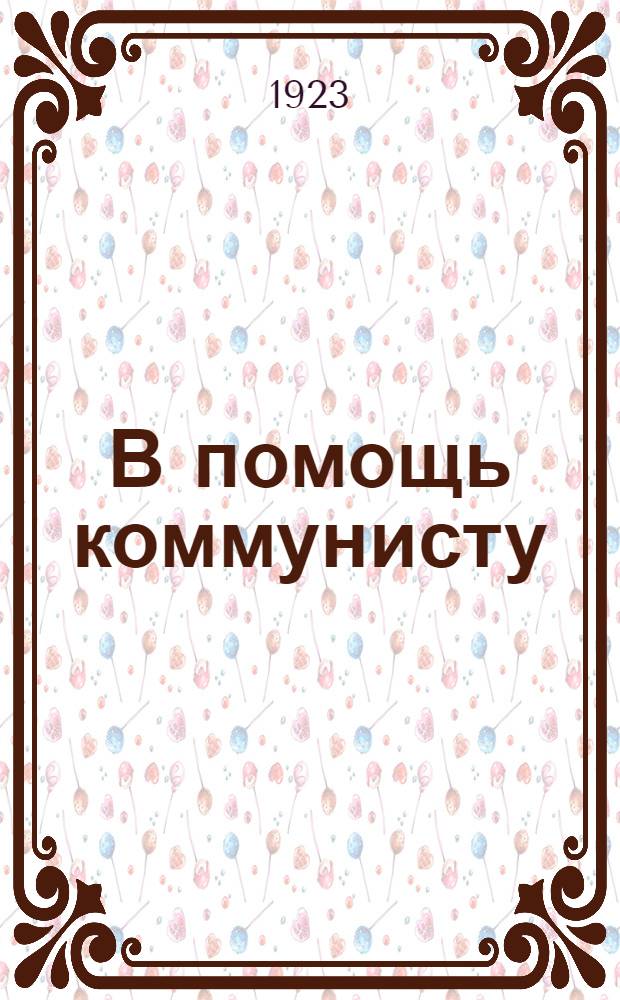 В помощь коммунисту : Программы, объясн. записки, указ. лит., учеб. планы, организац. и метод. указания для работ школ политграмоты, политкружков и марксист. кружков элементар. типа Рыбинск. губ