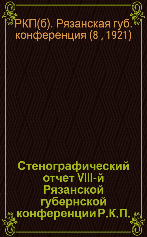 Стенографический отчет VIII-й Рязанской губернской конференции Р.К.П.(б)