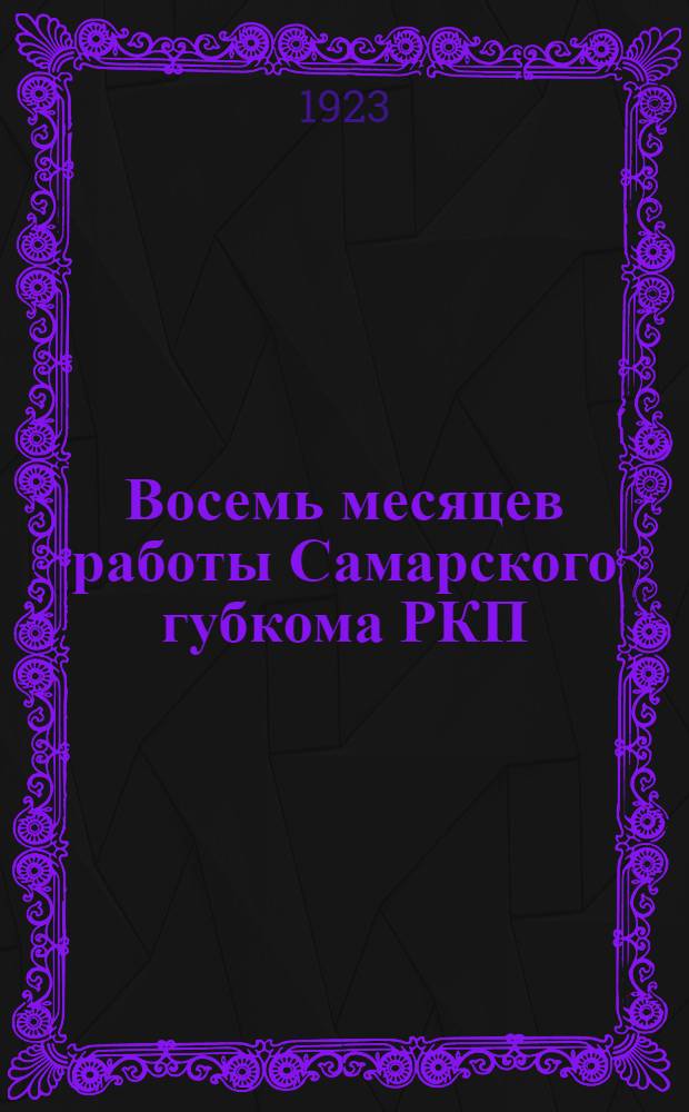 Восемь месяцев работы Самарского губкома РКП : 1 июля 1922 г. - 1 марта 1923 г. : (К XI губпартконф.)