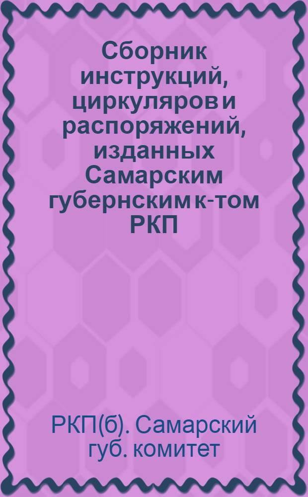 Сборник инструкций, циркуляров и распоряжений, изданных Самарским губернским к-том РКП(б) за 1921 г.
