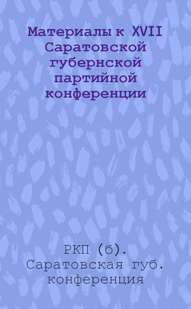 Материалы к XVII Саратовской губернской партийной конференции : (Тезисы и резолюции, утвержден. Президиумом Саратов. губкома РКП(б) от 24 нояб. 1925 г.)
