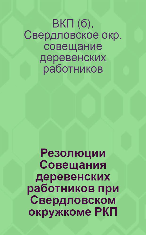 Резолюции Совещания деревенских работников при Свердловском окружкоме РКП(б), происходившего с 24 по 28 ноября 1925 г. : (Утв. постановлением Бюро Окружкома от 2/XII, прот. №3)