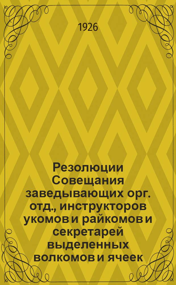 Резолюции Совещания заведывающих орг. отд., инструкторов укомов и райкомов и секретарей выделенных волкомов и ячеек, состоявшегося при губкоме 15-21 марта 1926 г.