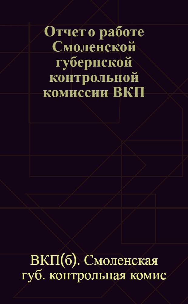 Отчет о работе Смоленской губернской контрольной комиссии ВКП(б) и Рабоче-крестьянской инспекции XVI губернской конференции ВКП(б) : 1925 - декабрь - 1926