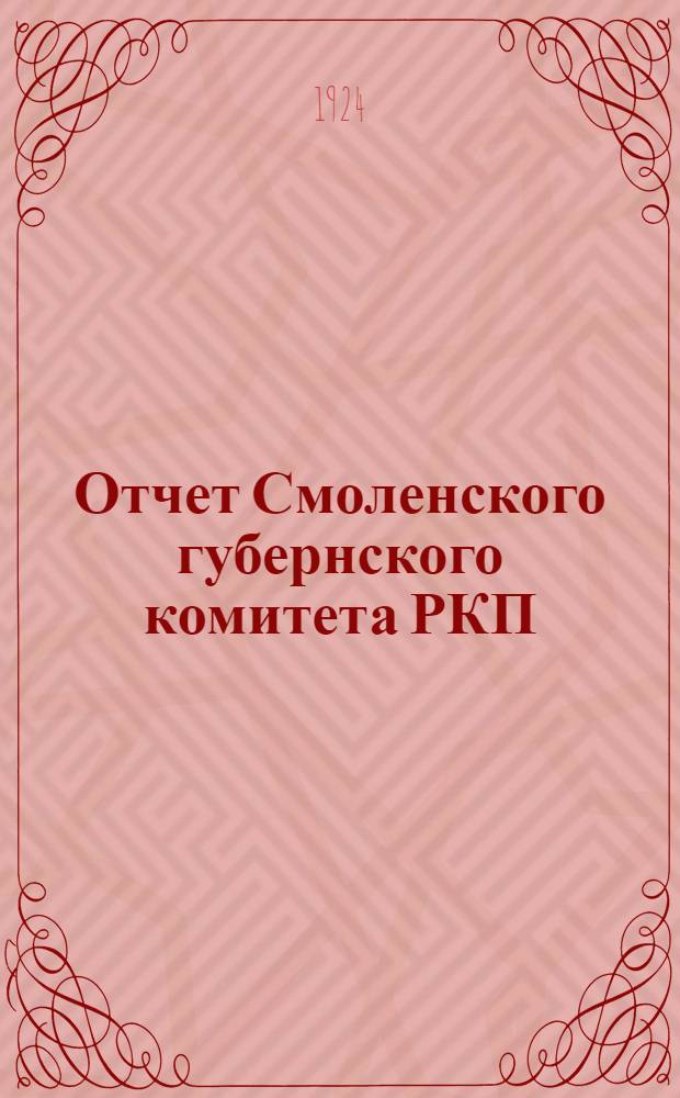 Отчет Смоленского губернского комитета РКП(б-в) к XIII-ой губернской партийной конференции Российской коммунистической партии : (За время с 1 марта 1923 г. по 1 марта 1924 г.)