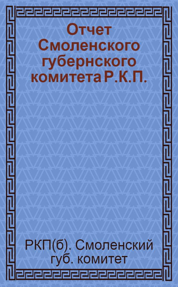 Отчет Смоленского губернского комитета Р.К.П.(б-в) к XII Смоленской губернской конференции Российской коммунистической партии : (За время с 1 дек. 1922 г. по 15 марта 1923 г.)