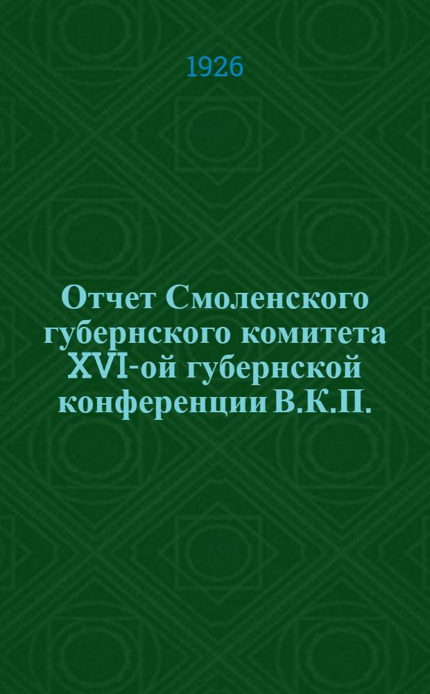 Отчет Смоленского губернского комитета XVI-ой губернской конференции В.К.П.(б) : 1925 - ноябрь - 1926 г