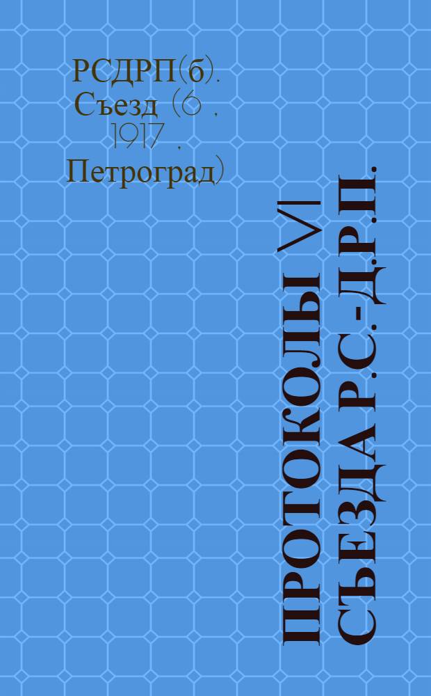Протоколы VI Съезда Р.С.-Д.Р.П.(большевиков) : 26 июля - 3 авг. 1917 г