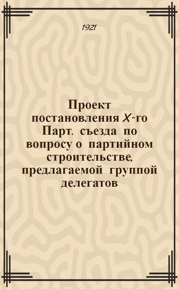 Проект постановления X-го Парт. съезда по вопросу о партийном строительстве, предлагаемой группой делегатов, стоящих на платформе демократического централизма : (Выработан на основе тезисов "Очередные задачи партии", опубликован. в №14 "Правда" от 22 янв. с.г.)