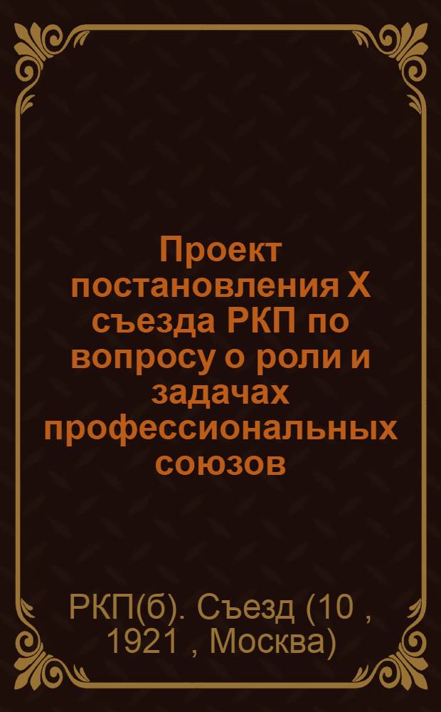Проект постановления X съезда РКП по вопросу о роли и задачах профессиональных союзов, внесенных на рассмотрение ЦК РКП группой членов ЦК и членов профессиональной комиссии при ЦК