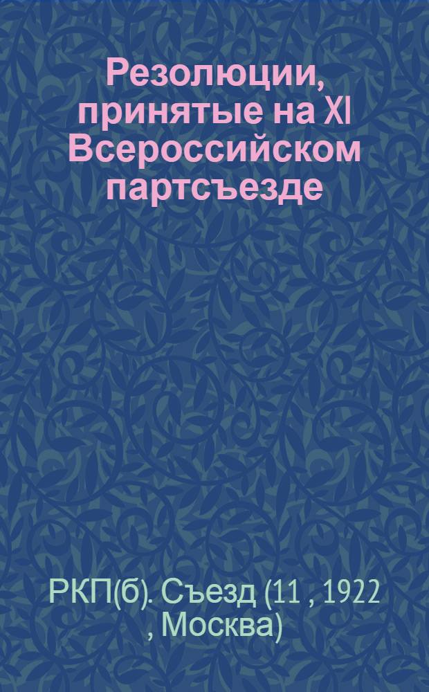 Резолюции, принятые на XI Всероссийском партсъезде : (Март 1922 г.) : Стеногр. отчет