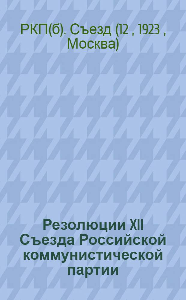 Резолюции XII Съезда Российской коммунистической партии (большевиков) : (По отчету ЦК РКП и по крестьян. вопр.)