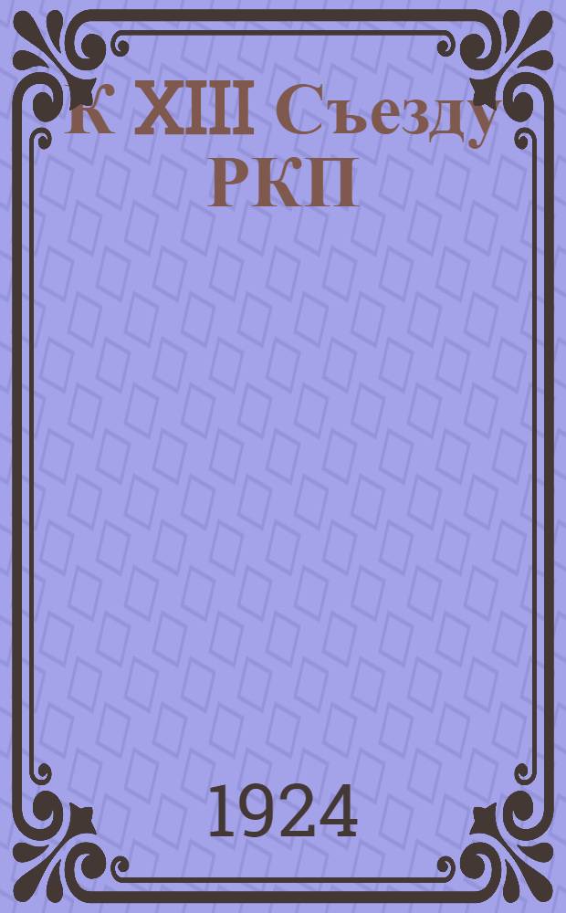 К XIII Съезду РКП(б) : (Материалы)
