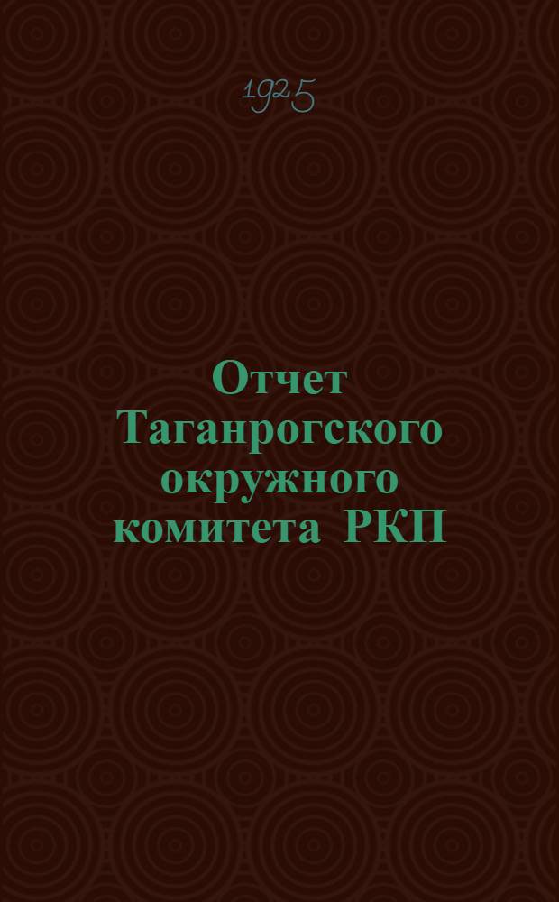 Отчет Таганрогского окружного комитета РКП(б) о работе за год (с 1-го ноября 1924 г. по 1-е ноября 1925 г.)