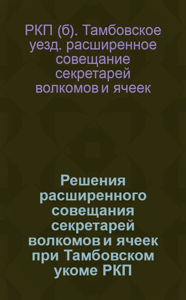 Решения расширенного совещания секретарей волкомов и ячеек при Тамбовском укоме РКП(б-ков) от 30 июня-2 июля 1925 г.